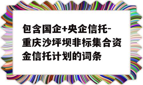 包含国企+央企信托-重庆沙坪坝非标集合资金信托计划的词条