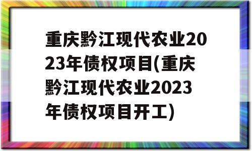 重庆黔江现代农业2023年债权项目(重庆黔江现代农业2023年债权项目开工)