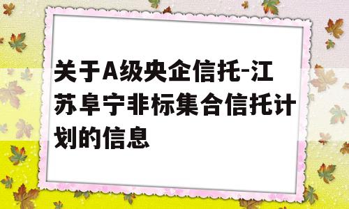 关于A级央企信托-江苏阜宁非标集合信托计划的信息