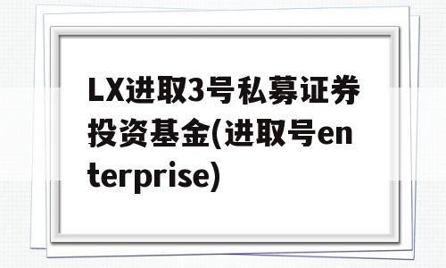 LX进取3号私募证券投资基金(进取号enterprise)