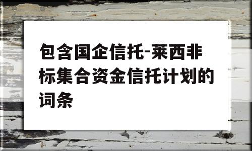 包含国企信托-莱西非标集合资金信托计划的词条