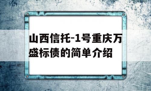 山西信托-1号重庆万盛标债的简单介绍