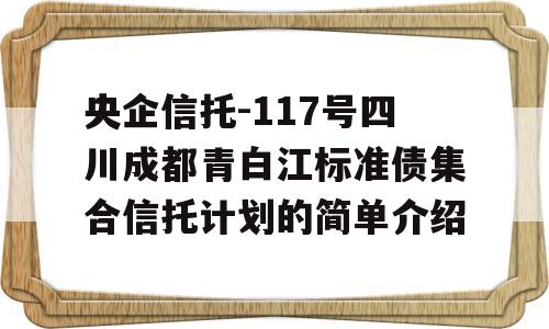 央企信托-117号四川成都青白江标准债集合信托计划的简单介绍