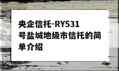 央企信托-RY531号盐城地级市信托的简单介绍