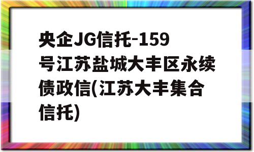 央企JG信托-159号江苏盐城大丰区永续债政信(江苏大丰集合信托)