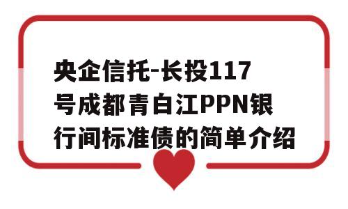 央企信托-长投117号成都青白江PPN银行间标准债的简单介绍