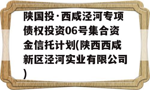 陕国投·西咸泾河专项债权投资06号集合资金信托计划(陕西西咸新区泾河实业有限公司)