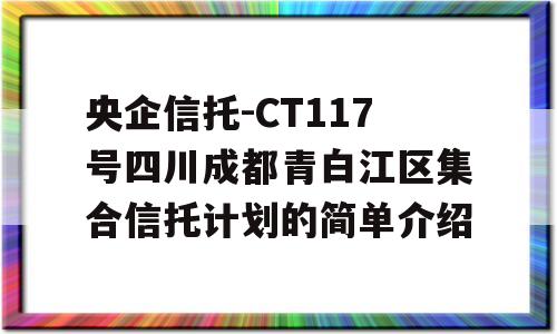 央企信托-CT117号四川成都青白江区集合信托计划的简单介绍