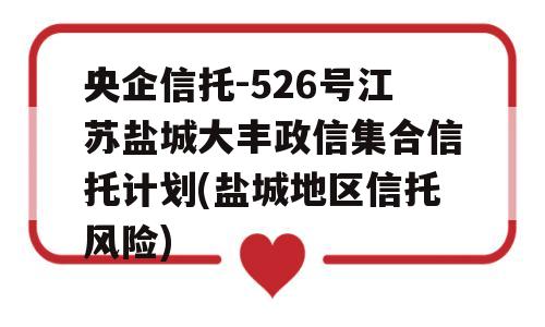 央企信托-526号江苏盐城大丰政信集合信托计划(盐城地区信托风险)