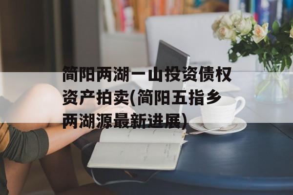 简阳两湖一山投资债权资产拍卖(简阳五指乡两湖源最新进展)