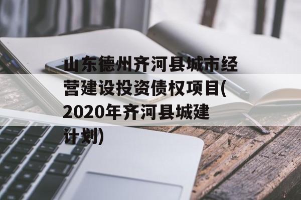 山东德州齐河县城市经营建设投资债权项目(2020年齐河县城建计划)