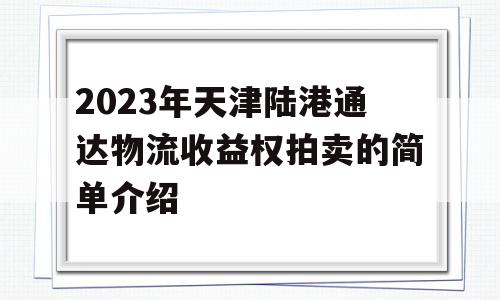 2023年天津陆港通达物流收益权拍卖的简单介绍