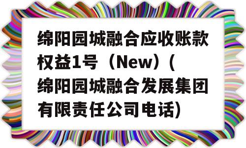 绵阳园城融合应收账款权益1号（New）(绵阳园城融合发展集团有限责任公司电话)