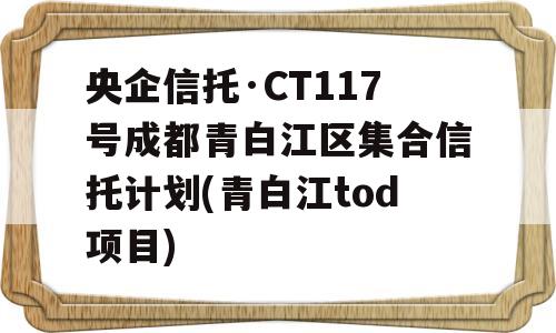 央企信托·CT117号成都青白江区集合信托计划(青白江tod项目)