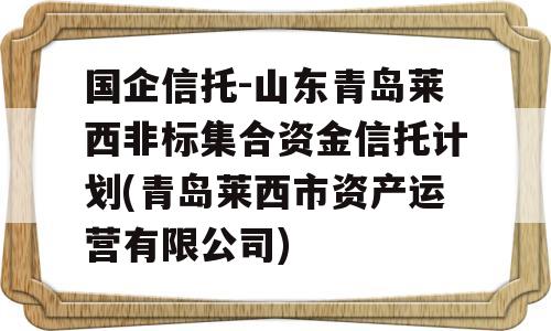 国企信托-山东青岛莱西非标集合资金信托计划(青岛莱西市资产运营有限公司)