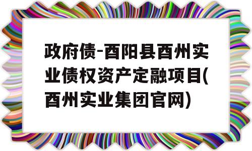 政府债-酉阳县酉州实业债权资产定融项目(酉州实业集团官网)