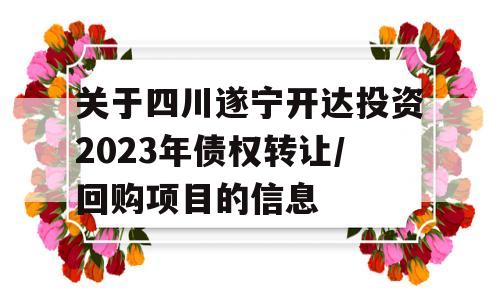 关于四川遂宁开达投资2023年债权转让/回购项目的信息