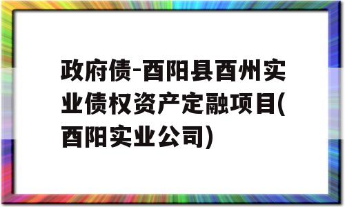 政府债-酉阳县酉州实业债权资产定融项目(酉阳实业公司)