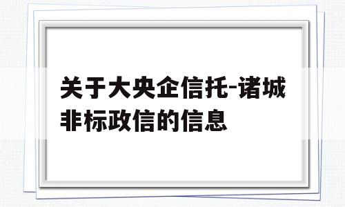 关于大央企信托-诸城非标政信的信息