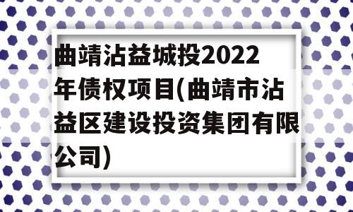 曲靖沾益城投2022年债权项目(曲靖市沾益区建设投资集团有限公司)