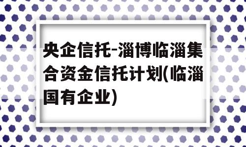 央企信托-淄博临淄集合资金信托计划(临淄国有企业)