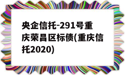 央企信托-291号重庆荣昌区标债(重庆信托2020)