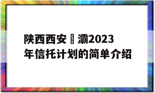 陕西西安浐灞2023年信托计划的简单介绍