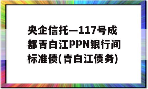 央企信托—117号成都青白江PPN银行间标准债(青白江债务)