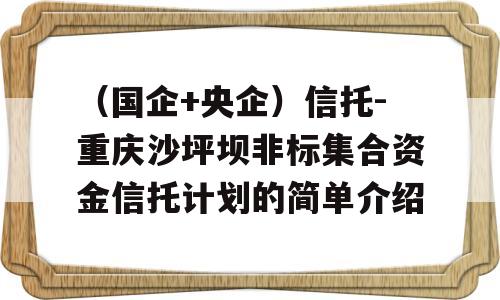 （国企+央企）信托-重庆沙坪坝非标集合资金信托计划的简单介绍