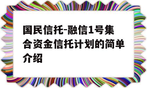 国民信托-融信1号集合资金信托计划的简单介绍