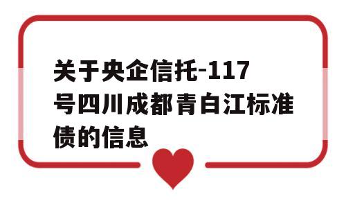 关于央企信托-117号四川成都青白江标准债的信息