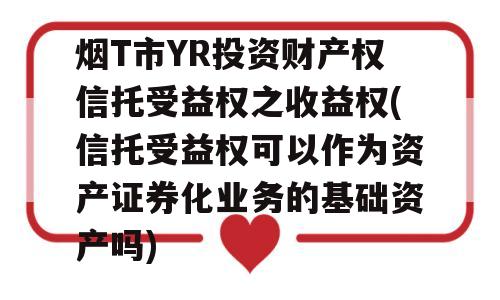 烟T市YR投资财产权信托受益权之收益权(信托受益权可以作为资产证券化业务的基础资产吗)