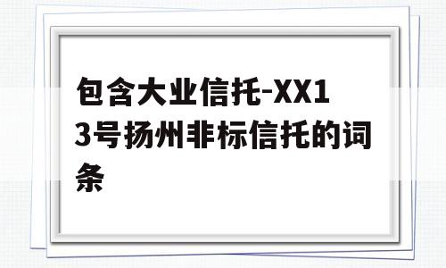 包含大业信托-XX13号扬州非标信托的词条