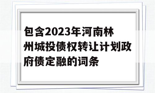 包含2023年河南林州城投债权转让计划政府债定融的词条