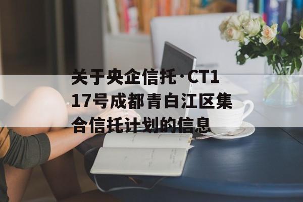 关于央企信托·CT117号成都青白江区集合信托计划的信息