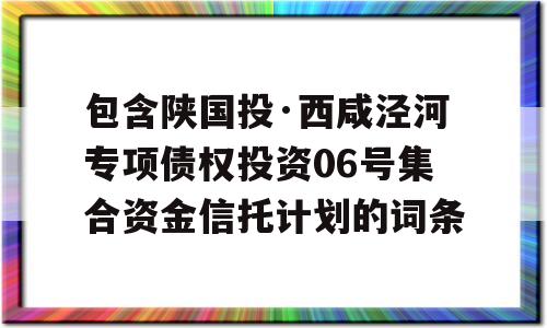 包含陕国投·西咸泾河专项债权投资06号集合资金信托计划的词条