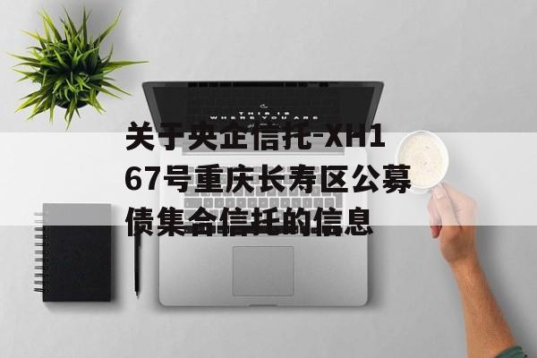 关于央企信托-XH167号重庆长寿区公募债集合信托的信息