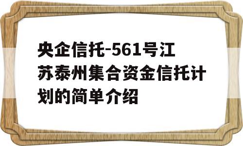 央企信托-561号江苏泰州集合资金信托计划的简单介绍