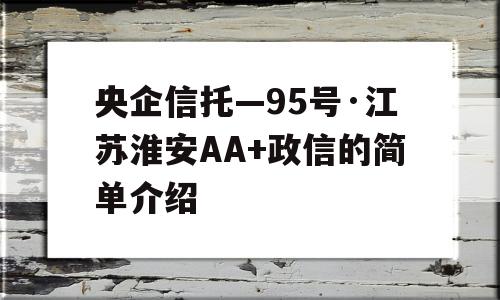 央企信托—95号·江苏淮安AA+政信的简单介绍