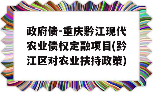 政府债-重庆黔江现代农业债权定融项目(黔江区对农业扶持政策)