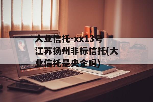 大业信托-xx13号江苏扬州非标信托(大业信托是央企吗)