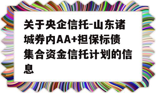 关于央企信托-山东诸城券内AA+担保标债集合资金信托计划的信息