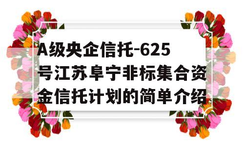 A级央企信托-625号江苏阜宁非标集合资金信托计划的简单介绍