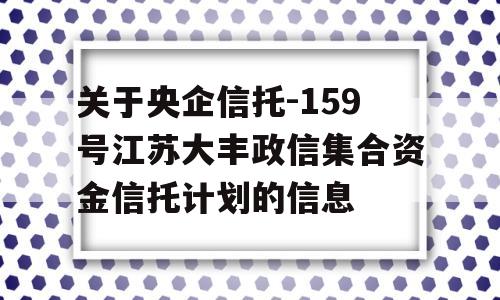 关于央企信托-159号江苏大丰政信集合资金信托计划的信息