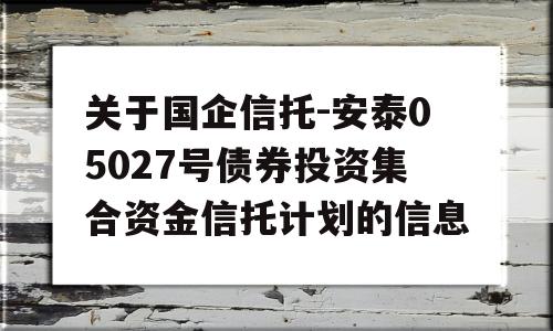 关于国企信托-安泰05027号债券投资集合资金信托计划的信息