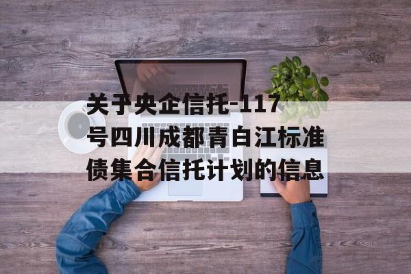 关于央企信托-117号四川成都青白江标准债集合信托计划的信息