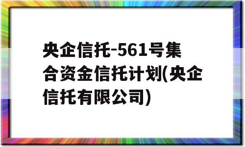 央企信托-561号集合资金信托计划(央企信托有限公司)