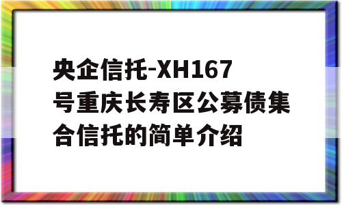 央企信托-XH167号重庆长寿区公募债集合信托的简单介绍