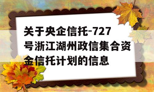 关于央企信托-727号浙江湖州政信集合资金信托计划的信息