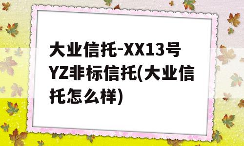 大业信托-XX13号YZ非标信托(大业信托怎么样)